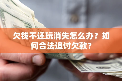 济南欠钱不还玩消失怎么办？如何合法追讨欠款？