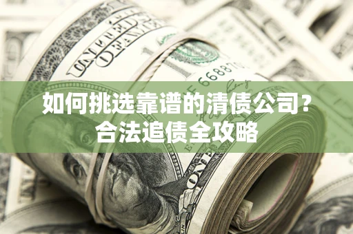 济南如何挑选靠谱的清债公司?合法追债全攻略 济南如何挑选靠谱的清债公司?合法追债全攻略