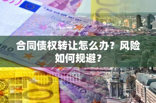 济南合同债权转让怎么办？风险如何规避？