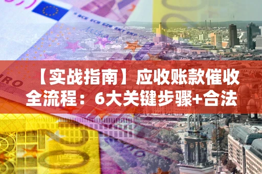 济南【实战指南】应收账款催收全流程：6大关键步骤+合法回款技巧