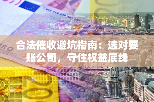 济南合法催收避坑指南：选对要账公司，守住权益底线
