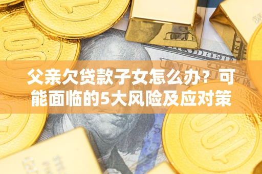 济南父亲欠贷款子女怎么办?可能面临的5大风险及应对策略 济南父亲欠贷款子女怎么办?可能面临的5大风险及应对策略
