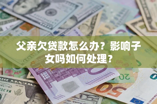 济南父亲欠贷款怎么办？影响子女吗如何处理？