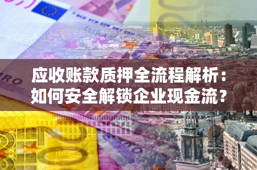 济南应收账款质押全流程解析：如何安全解锁企业现金流？