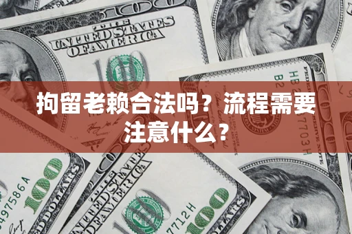 济南拘留老赖合法吗？流程需要注意什么？