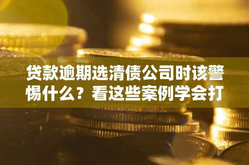 济南贷款逾期选清债公司时该警惕什么？看这些案例学会打翻身仗