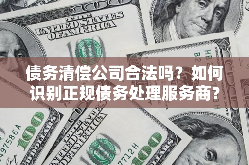 济南债务清偿公司合法吗？如何识别正规债务处理服务商？
