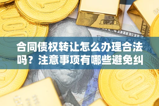 济南合同债权转让怎么办理合法吗？注意事项有哪些避免纠纷？