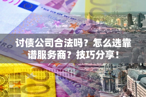 济南讨债公司合法吗？怎么选靠谱服务商？技巧分享！