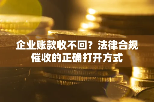 济南企业账款收不回？法律合规催收的正确打开方式
