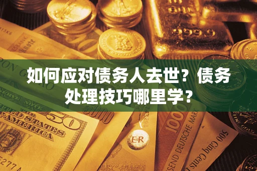 济南如何应对债务人去世？债务处理技巧哪里学？