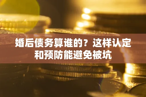 济南婚后债务算谁的？这样认定和预防能避免被坑
