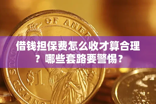 济南借钱担保费怎么收才算合理？哪些套路要警惕？