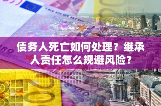 济南债务人死亡如何处理?继承人责任怎么规避风险? 济南债务人死亡如何处理?继承人责任怎么规避风险?