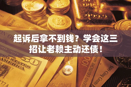 济南起诉后拿不到钱？学会这三招让老赖主动还债！