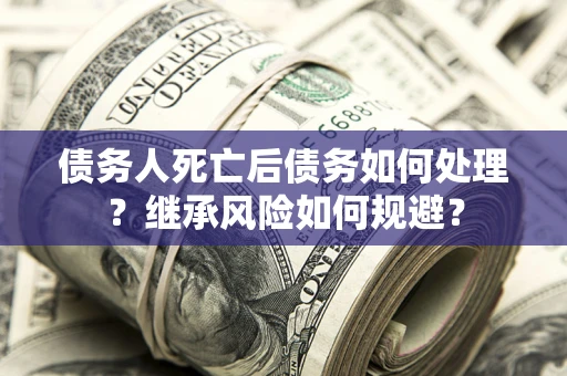 济南债务人死亡后债务如何处理？继承风险如何规避？