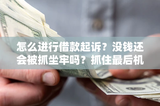 济南怎么进行借款起诉？没钱还会被抓坐牢吗？抓住最后机会！