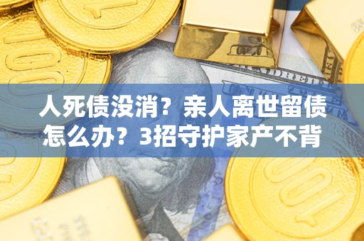 济南人死债没消？亲人离世留债怎么办？3招守护家产不背锅