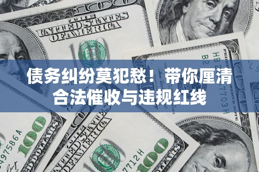 济南债务纠纷莫犯愁！带你厘清合法催收与违规红线