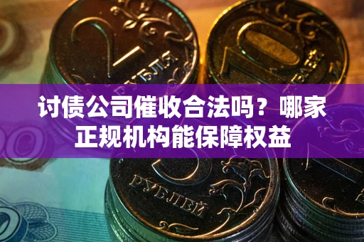 济南讨债公司催收合法吗？哪家正规机构能保障权益