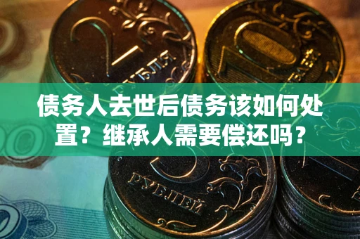 济南债务人去世后债务该如何处置？继承人需要偿还吗？