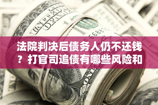 济南法院判决后债务人仍不还钱？打官司追债有哪些风险和技巧？