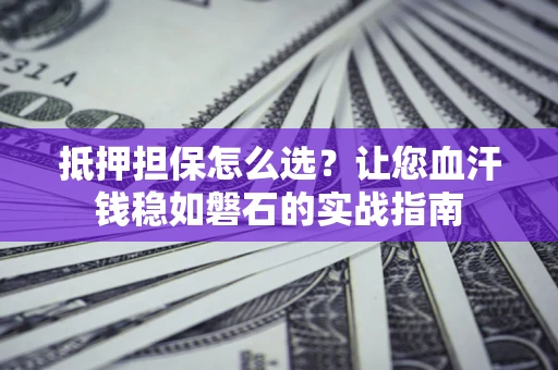 济南抵押担保怎么选？让您血汗钱稳如磐石的实战指南