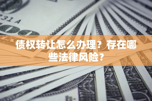 济南债权转让怎么办理？存在哪些法律风险？