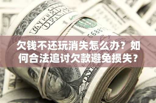 济南欠钱不还玩消失怎么办?如何合法追讨欠款避免损失? 济南欠钱不还玩消失怎么办?如何合法追讨欠款避免损失?