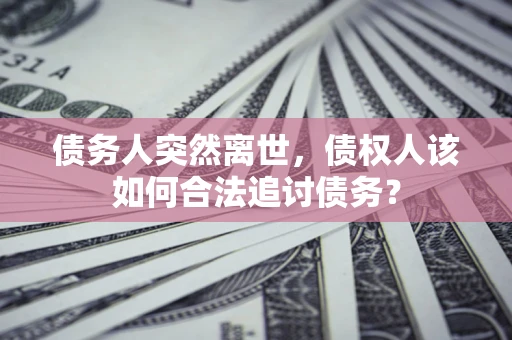 济南债务人突然离世，债权人该如何合法追讨债务？