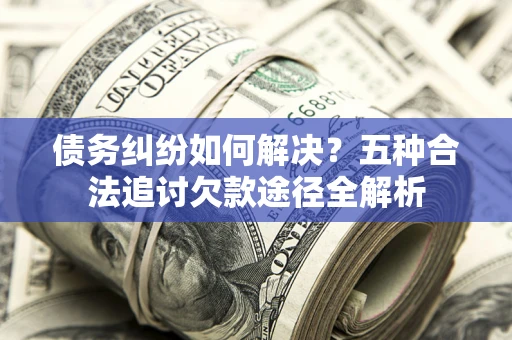 济南债务纠纷如何解决？五种合法追讨欠款途径全解析