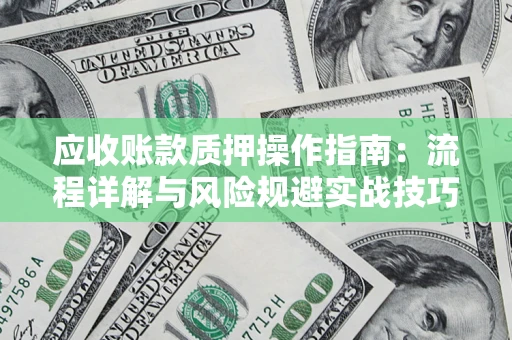 济南应收账款质押操作指南:流程详解与风险规避实战技巧 济南应收账款质押操作指南:流程详解与风险规避实战技巧