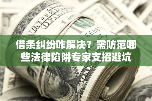 济南借条纠纷咋解决？需防范哪些法律陷阱专家支招避坑