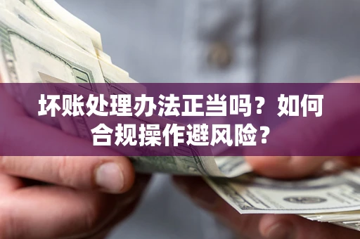 济南坏账处理办法正当吗？如何合规操作避风险？