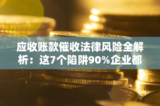 济南应收账款催收法律风险全解析：这7个陷阱90%企业都踩过（含合规应对指南）