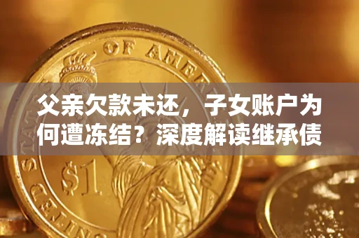 济南父亲欠款未还，子女账户为何遭冻结？深度解读继承债务迷局