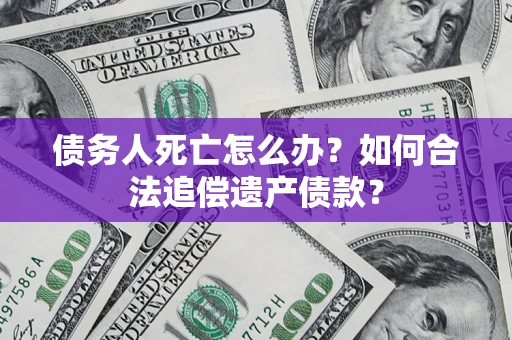 济南债务人死亡怎么办？如何合法追偿遗产债款？
