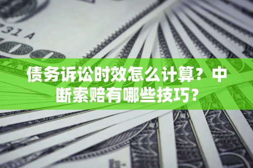 济南债务诉讼时效怎么计算？中断索赔有哪些技巧？