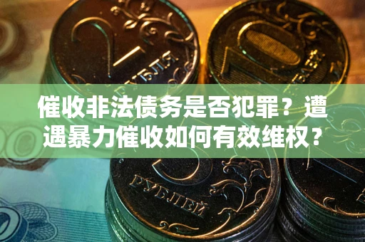 济南催收非法债务是否犯罪?遭遇暴力催收如何有效维权? 济南催收非法债务是否犯罪?遭遇暴力催收如何有效维权?