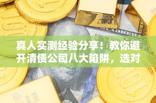 济南真人实测经验分享！教你避开清债公司八大陷阱，选对机构少走十年弯路