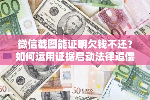 济南微信截图能证明欠钱不还？如何运用证据启动法律追偿程序？