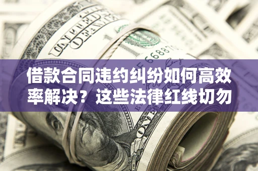 济南借款合同违约纠纷如何高效率解决？这些法律红线切勿触碰