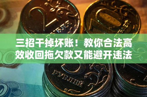 济南三招干掉坏账！教你合法高效收回拖欠款又能避开违法雷区