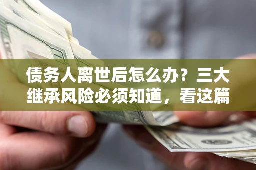 济南债务人离世后怎么办？三大继承风险必须知道，看这篇就够了