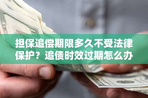 济南担保追偿期限多久不受法律保护？追债时效过期怎么办？