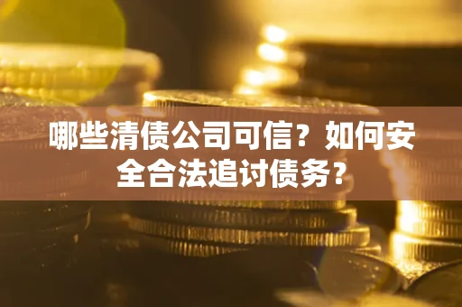 济南哪些清债公司可信？如何安全合法追讨债务？