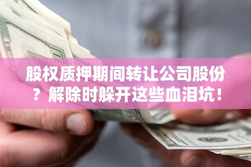 济南股权质押期间转让公司股份？解除时躲开这些血泪坑！