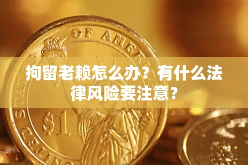 济南拘留老赖怎么办？有什么法律风险要注意？