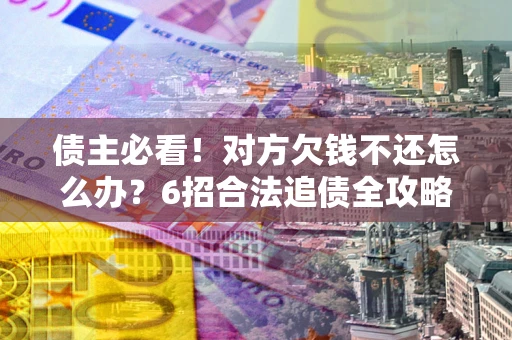 济南债主必看！对方欠钱不还怎么办？6招合法追债全攻略