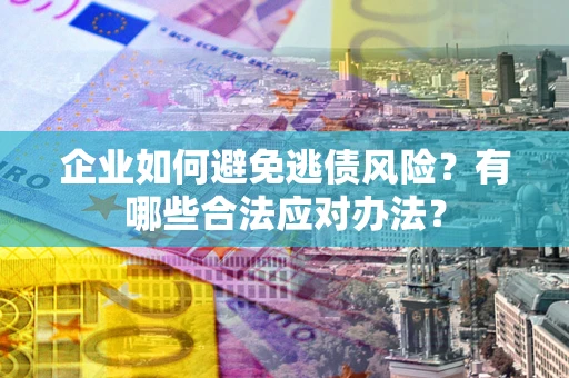 济南企业如何避免逃债风险？有哪些合法应对办法？